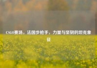 CSGO赛场，法国步枪手，力量与坚韧的坦克象征