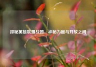 探秘英雄联盟战团，神秘力量与开放之问