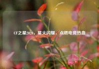 CF之星2020，星火闪耀，点燃电竞热血