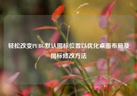 轻松改变PUBG默认图标位置以优化桌面布局及图标修改方法