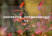 初探逆战新手页面，开启热血枪战征程及进入方法