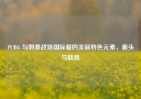 PUBG 与刺激战场国际服的圣诞特色元素，鹿头与载具