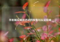手机畅玩端游逆战的探索与玩法指南