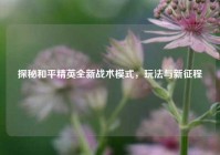 探秘和平精英全新战术模式，玩法与新征程