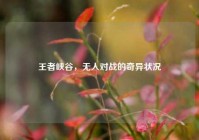 王者峡谷，无人对战的奇异状况
