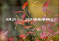 炎龙侠与Steam，虚拟次元的奇妙跨界联动