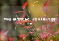 探秘逆战最新预约角色，位置与全新战斗篇章开启