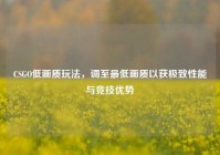 CSGO低画质玩法，调至最低画质以获极致性能与竞技优势