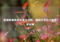英雄联盟鼠标设置全攻略，调指针大小让操作更丝滑