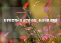 和平精英雨林作战穿搭指南，制胜与美观兼备