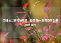 当诛仙女神降临峡谷，陆雪琪LOL微博日常引爆粉丝狂欢