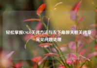 轻松掌握CSGO关闭方法与左下角聊天框关闭及常见问题处理