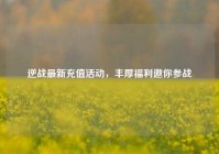 逆战最新充值活动，丰厚福利邀你参战