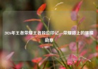 2026年王者荣耀王者段位印记，荣耀路上的璀璨勋章
