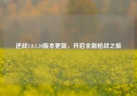 逆战1.0.1.10版本更新，开启全新枪战之旅