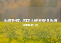 逆战穿越帷幕，探索副点位的战略价值逆战穿越帷幕副打法