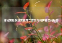 探秘英雄联盟狐狸死亡音效与叫声背后的秘密