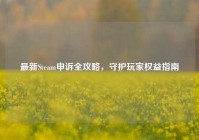 最新Steam申诉全攻略，守护玩家权益指南