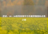 逆战，100 - 200级等级攀升与专属荣耀图标点亮之路