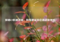 探秘CF机械迷城，特殊增益开启激战新体验