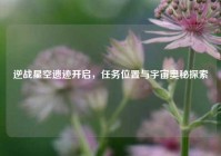 逆战星空遗迹开启，任务位置与宇宙奥秘探索