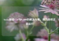 Steam报错1726与0x3000的解决方案，助力游戏正常运行