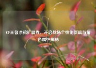 CF王者涂鸦扩展券，开启战场个性化新篇与角色属性揭秘