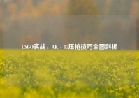 CSGO实战，AK - 47压枪技巧全面剖析