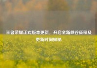 王者荣耀正式版本更新，开启全新峡谷征程及更新时间揭秘