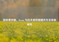 游戏界双雄，Steam 与任天堂的碰撞共生及布局探究