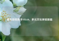 青年影院携手STEAM，多元文化体验新篇