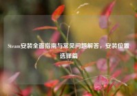 Steam安装全面指南与常见问题解答，安装位置选择篇