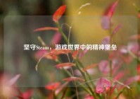 坚守Steam，游戏世界中的精神堡垒