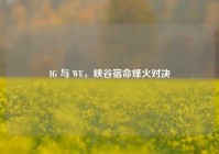 IG 与 WE，峡谷宿命烽火对决
