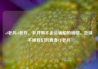 cf老兵cf老兵，岁月带不走运输船的硝烟，也抹不掉我们的青春CF老兵