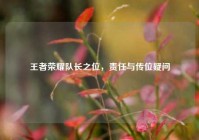 王者荣耀队长之位，责任与传位疑问