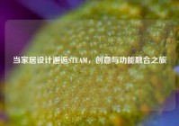 当家居设计邂逅STEAM，创意与功能融合之旅