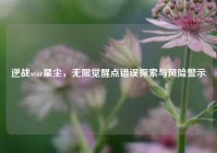 逆战scar星尘，无限觉醒点错误探索与风险警示