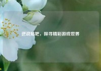 逆战贴吧，探寻精彩游戏世界