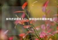 探寻逆战图鉴入口，解锁游戏收藏新体验
