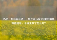 逆战「卡手套无敌」，刻在老玩家DNA里的猎场青春暗号，卡成无敌了怎么办？