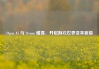 Open AI 与 Steam 碰撞，开启游戏世界变革新篇