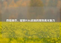 四指操作，绽放PUBG战场的独特高光魅力