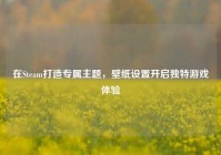 在Steam打造专属主题，壁纸设置开启独特游戏体验