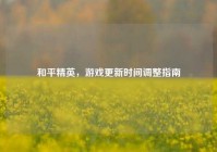 和平精英，游戏更新时间调整指南