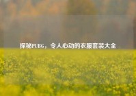 探秘PUBG，令人心动的衣服套装大全