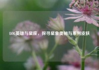 LOL英雄与星座，探寻星象奥秘与系列皮肤