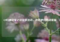 CF幻神冠军之幻皮肤活动，开启梦幻枪战新篇