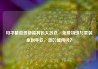 和平精英最新福利包大放送，免费物资与套装拿到手软，真的能用吗？