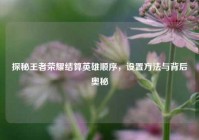 探秘王者荣耀结算英雄顺序，设置方法与背后奥秘